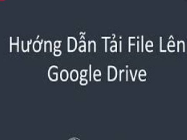 Thông tin cách tải file lên Google Drive đơn giản