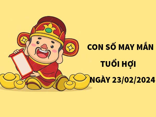 Giải mã con số may mắn tuổi Hợi ngày 23/2/2024 siêu chuẩn